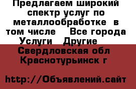 Предлагаем широкий спектр услуг по металлообработке, в том числе: - Все города Услуги » Другие   . Свердловская обл.,Краснотурьинск г.